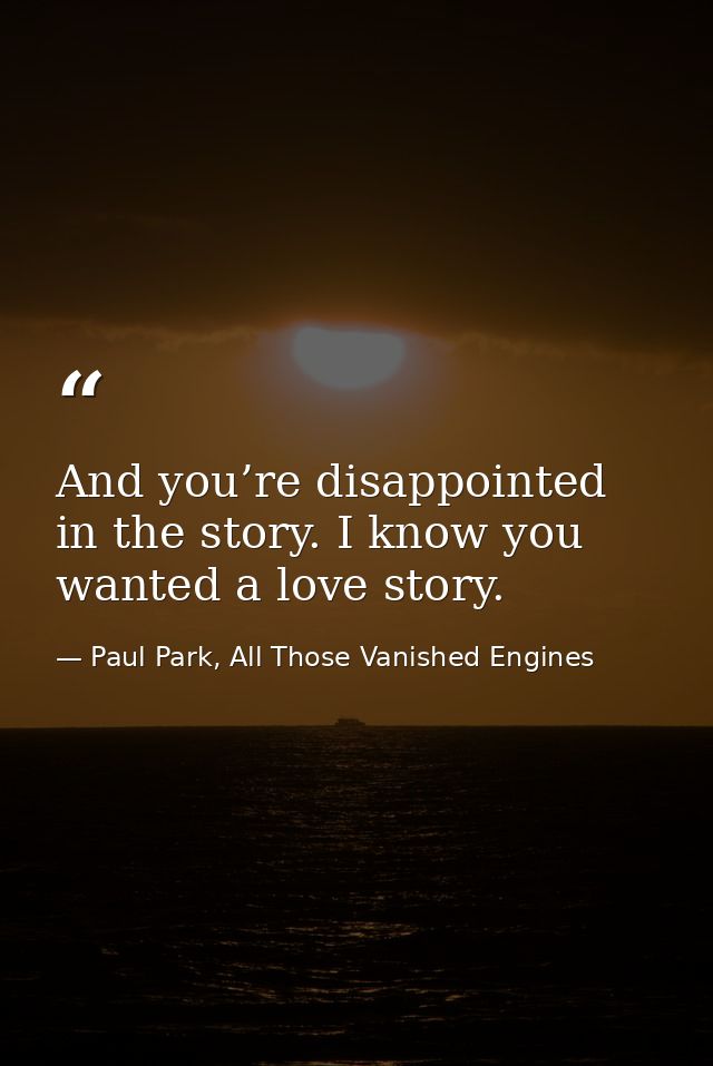 And you’re disappointed in the story. I know you wanted a love story. — Paul Park, All Those Vanished Engines