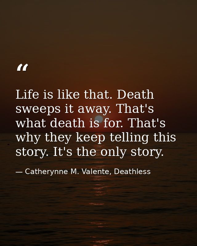 Life is like that. Death sweeps it away. That's what death is for. That's why they keep telling this story. It's the onl — Catherynne M. Valente, Deathless