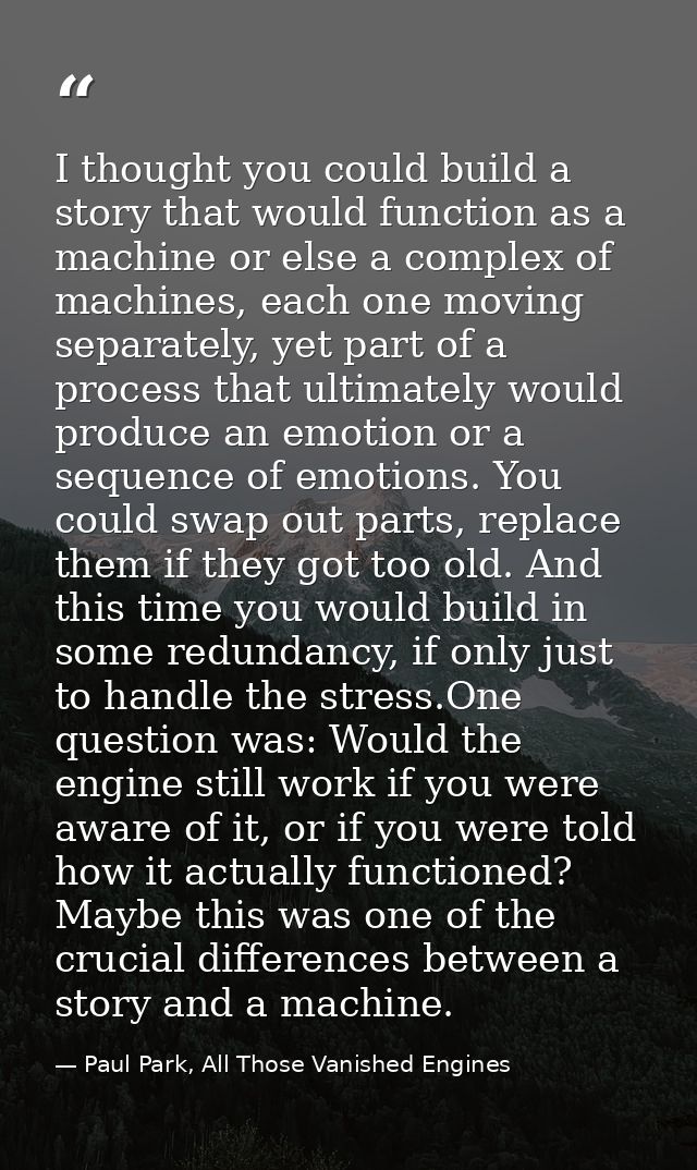 I thought you could build a story that would function as a machine or else a complex of machines, each one moving separa — Paul Park, All Those Vanished Engines