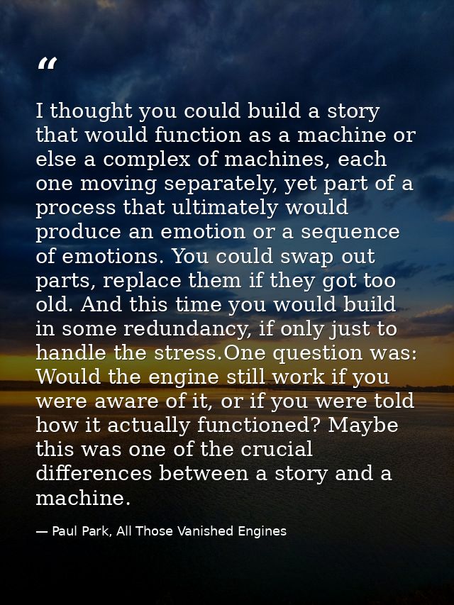 I thought you could build a story that would function as a machine or else a complex of machines, each one moving separa — Paul Park, All Those Vanished Engines