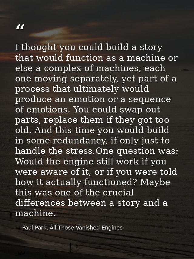 I thought you could build a story that would function as a machine or else a complex of machines, each one moving separa — Paul Park, All Those Vanished Engines