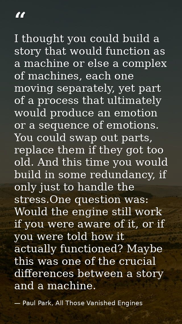 I thought you could build a story that would function as a machine or else a complex of machines, each one moving separa — Paul Park, All Those Vanished Engines