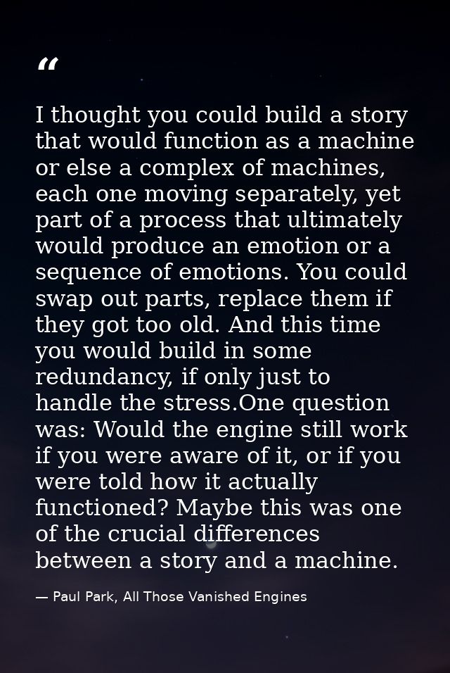 I thought you could build a story that would function as a machine or else a complex of machines, each one moving separa — Paul Park, All Those Vanished Engines