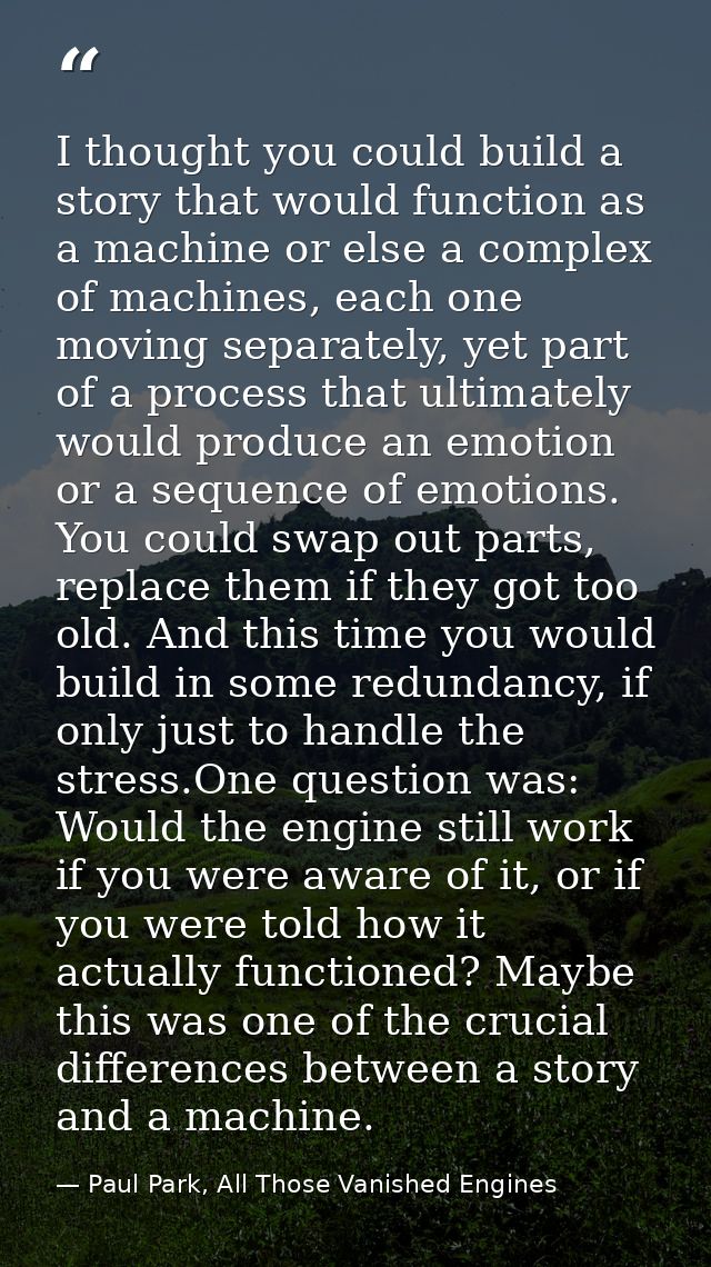 I thought you could build a story that would function as a machine or else a complex of machines, each one moving separa — Paul Park, All Those Vanished Engines