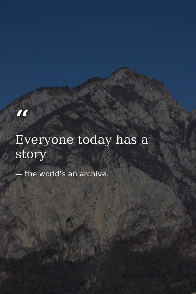 Everyone today has a story — the world’s an archive.