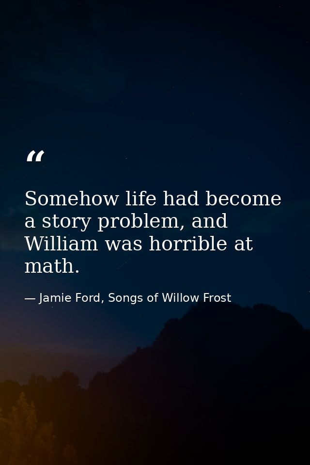 Somehow life had become a story problem, and William was horrible at math. — Jamie Ford, Songs of Willow Frost