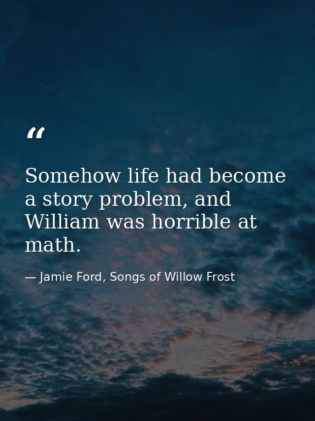 Somehow life had become a story problem, and William was horrible at math. — Jamie Ford, Songs of Willow Frost