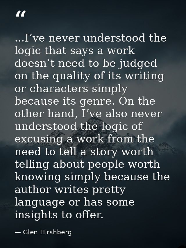 ...I’ve never understood the logic that says a work doesn’t need to be judged on the quality of its writing or character — Glen Hirshberg