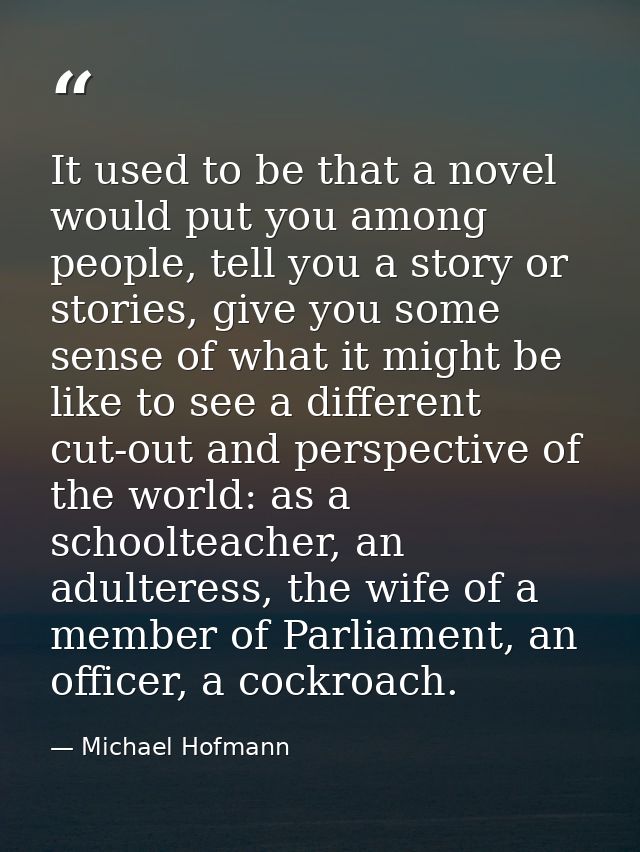 It used to be that a novel would put you among people, tell you a story or stories, give you some sense of what it might — Michael Hofmann