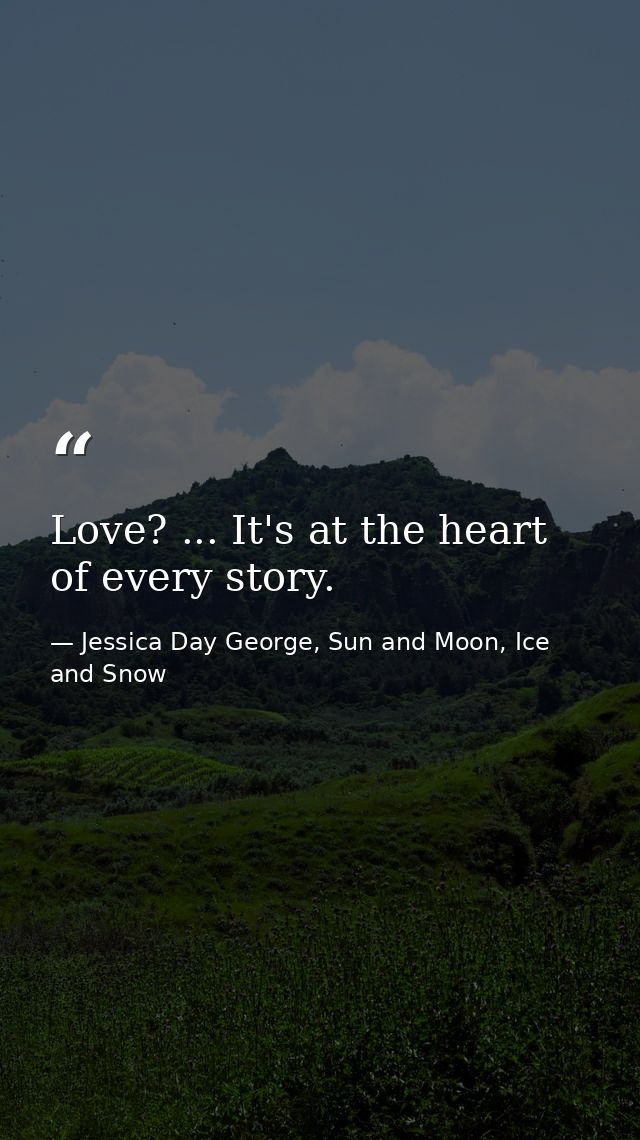 Love? ... It's at the heart of every story. — Jessica Day George, Sun and Moon, Ice and Snow