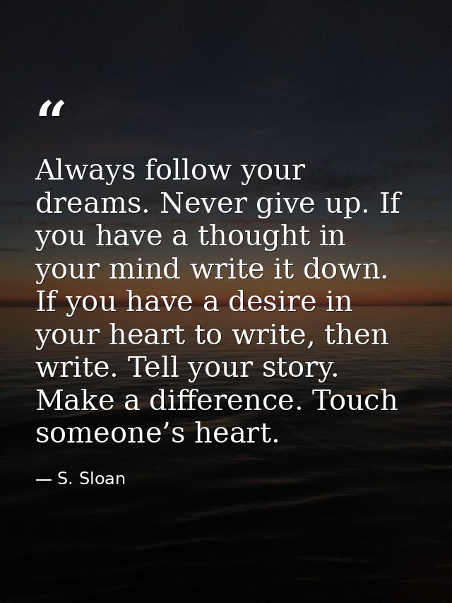 Always follow your dreams. Never give up. If you have a thought in your mind write it down. If you have a desire in your — S. Sloan