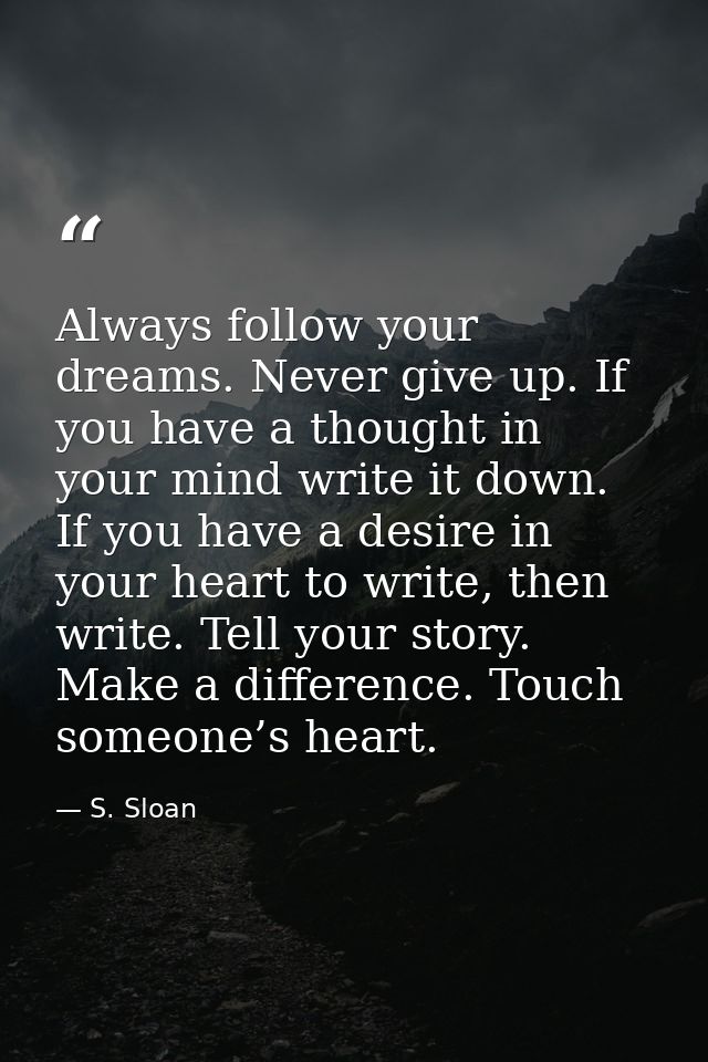 Always follow your dreams. Never give up. If you have a thought in your mind write it down. If you have a desire in your — S. Sloan