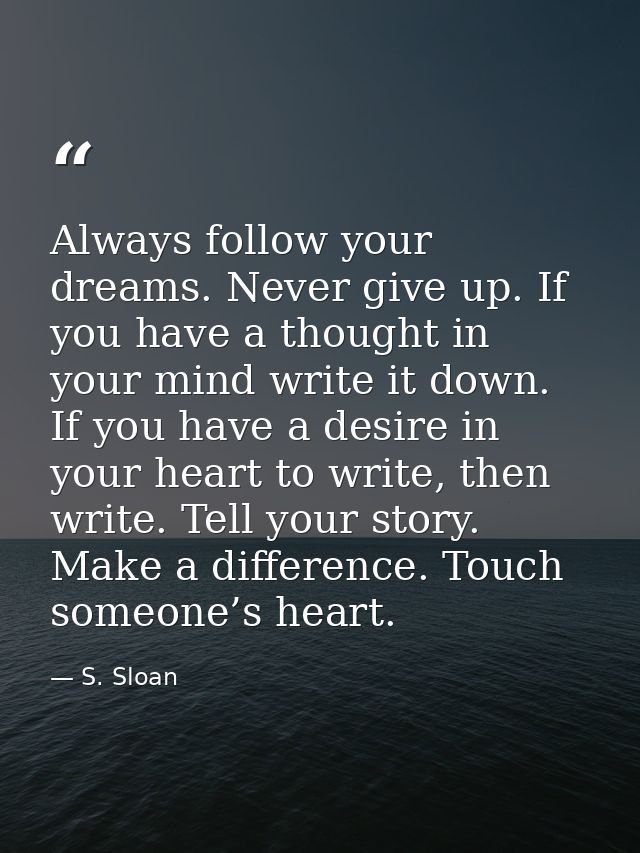 Always follow your dreams. Never give up. If you have a thought in your mind write it down. If you have a desire in your — S. Sloan