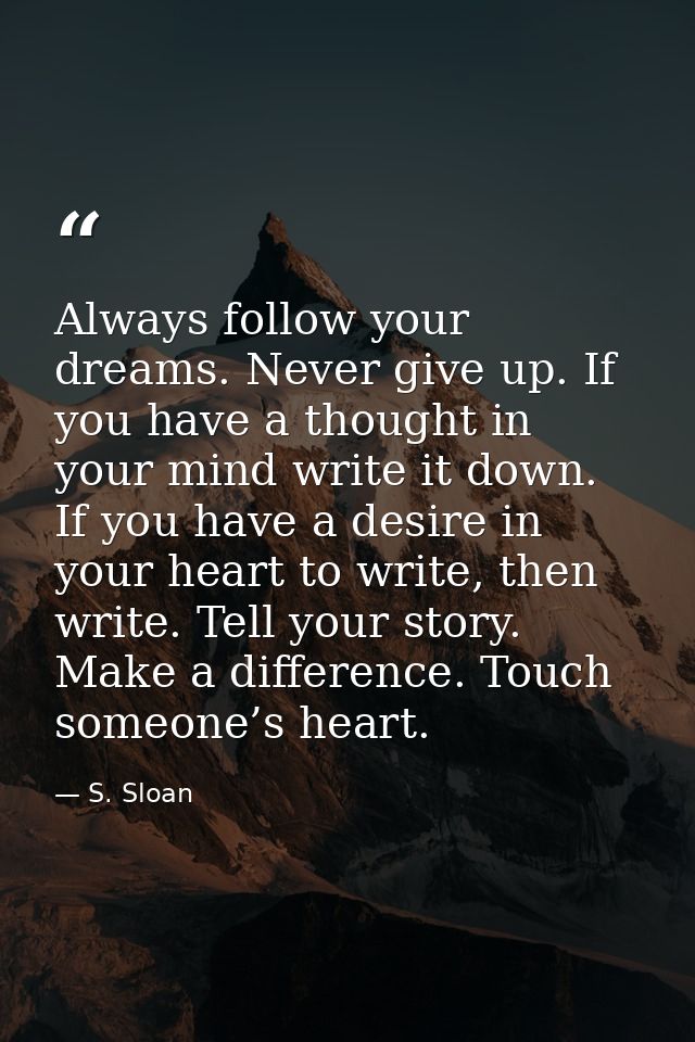 Always follow your dreams. Never give up. If you have a thought in your mind write it down. If you have a desire in your — S. Sloan