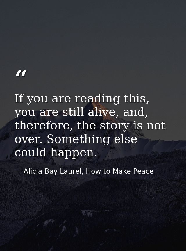 If you are reading this, you are still alive, and, therefore, the story is not over. Something else could happen. — Alicia Bay Laurel, How to Make Peace