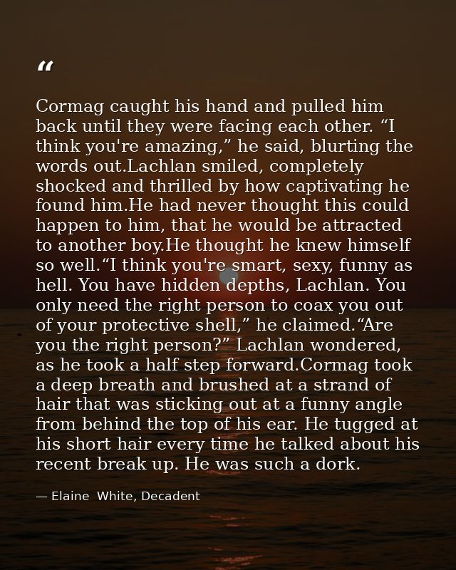 Cormag caught his hand and pulled him back until they were facing each other. “I think you're amazing,” he said, blurtin — Elaine  White, Decadent
