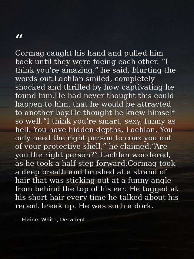 Cormag caught his hand and pulled him back until they were facing each other. “I think you're amazing,” he said, blurtin — Elaine  White, Decadent