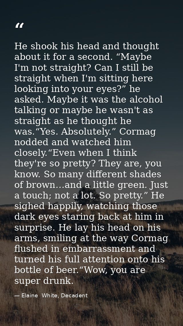 He shook his head and thought about it for a second. “Maybe I'm not straight? Can I still be straight when I'm sitting h — Elaine  White, Decadent