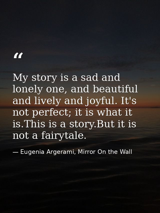 My story is a sad and lonely one, and beautiful and lively and joyful. It's not perfect; it is what it is.This is a stor — Eugenia Argerami, Mirror On the Wall