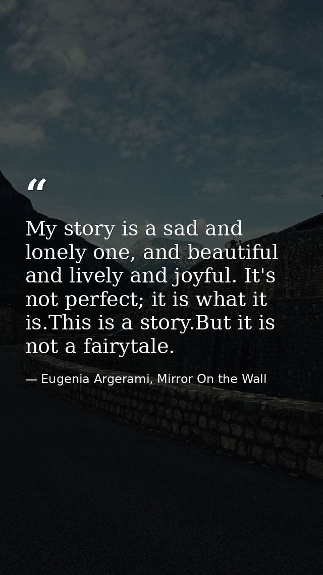 My story is a sad and lonely one, and beautiful and lively and joyful. It's not perfect; it is what it is.This is a stor — Eugenia Argerami, Mirror On the Wall