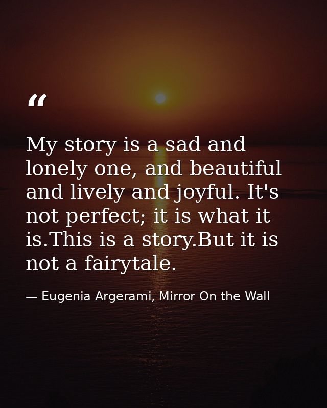My story is a sad and lonely one, and beautiful and lively and joyful. It's not perfect; it is what it is.This is a stor — Eugenia Argerami, Mirror On the Wall