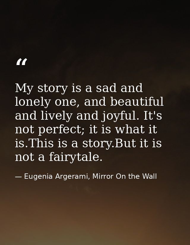 My story is a sad and lonely one, and beautiful and lively and joyful. It's not perfect; it is what it is.This is a stor — Eugenia Argerami, Mirror On the Wall