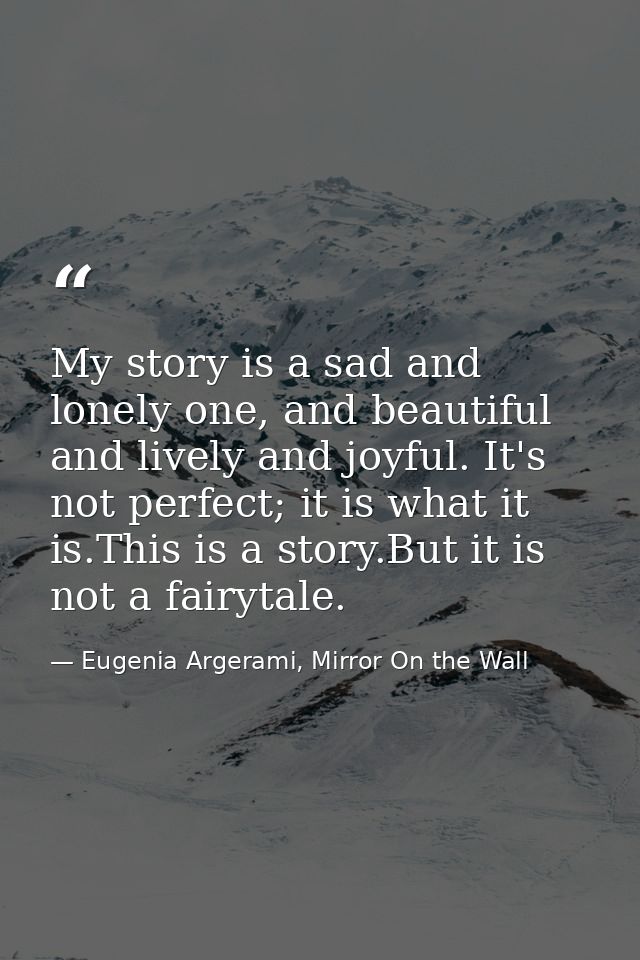 My story is a sad and lonely one, and beautiful and lively and joyful. It's not perfect; it is what it is.This is a stor — Eugenia Argerami, Mirror On the Wall