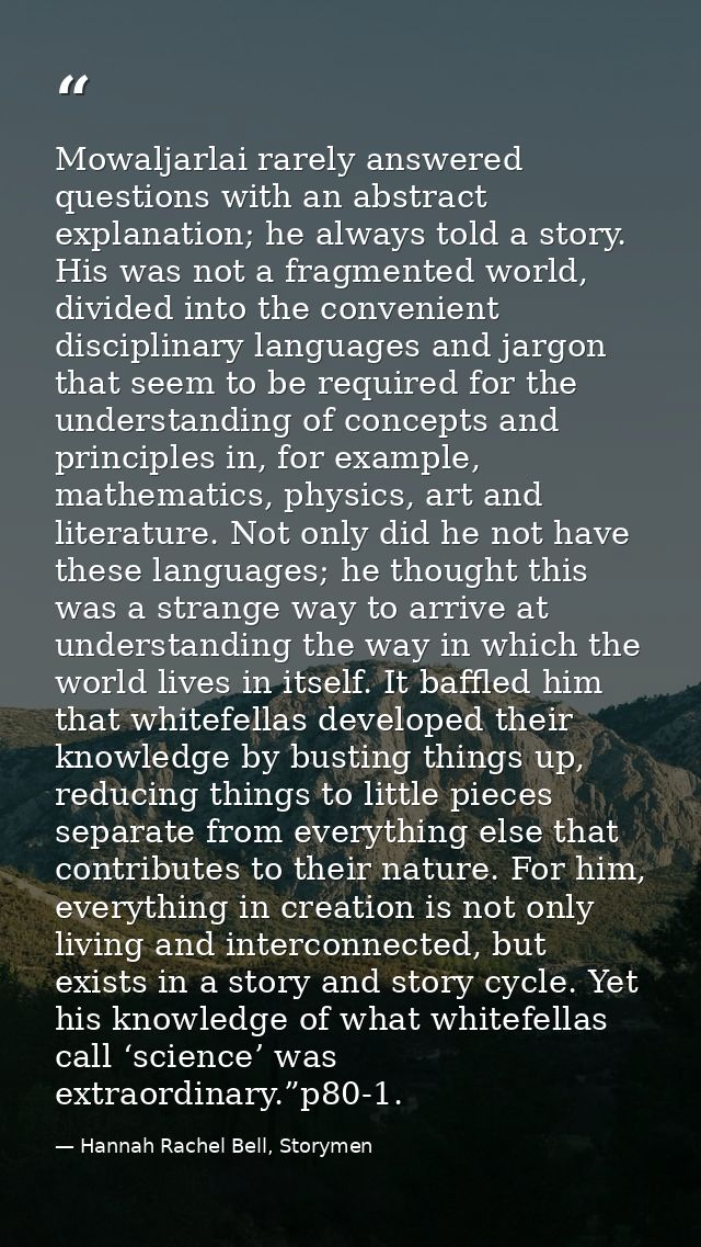 Mowaljarlai rarely answered questions with an abstract explanation; he always told a story. His was not a fragmented wor — Hannah Rachel Bell, Storymen