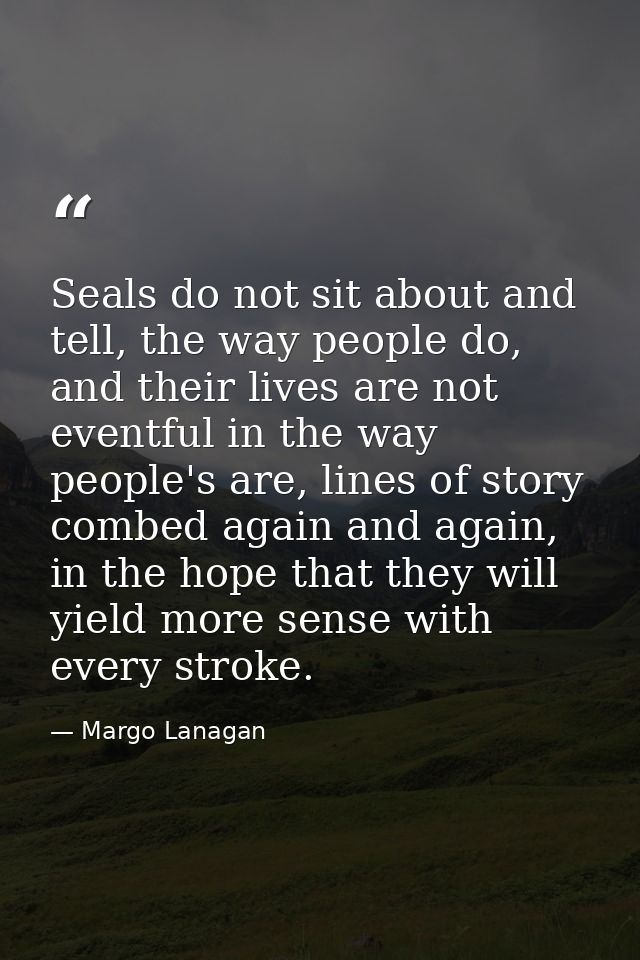 Seals do not sit about and tell, the way people do, and their lives are not eventful in the way people's are, lines of s — Margo Lanagan