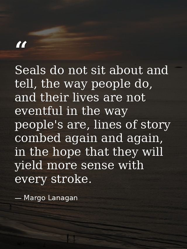 Seals do not sit about and tell, the way people do, and their lives are not eventful in the way people's are, lines of s — Margo Lanagan
