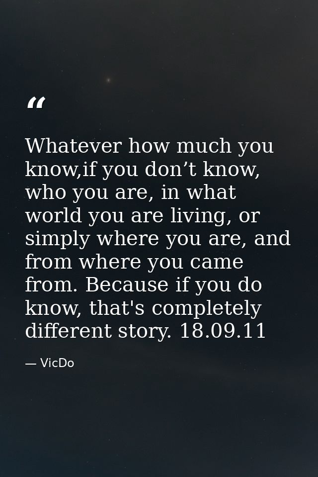 Whatever how much you know,if you don’t know, who you are, in what world you are living, or simply where you are, and fr — VicDo