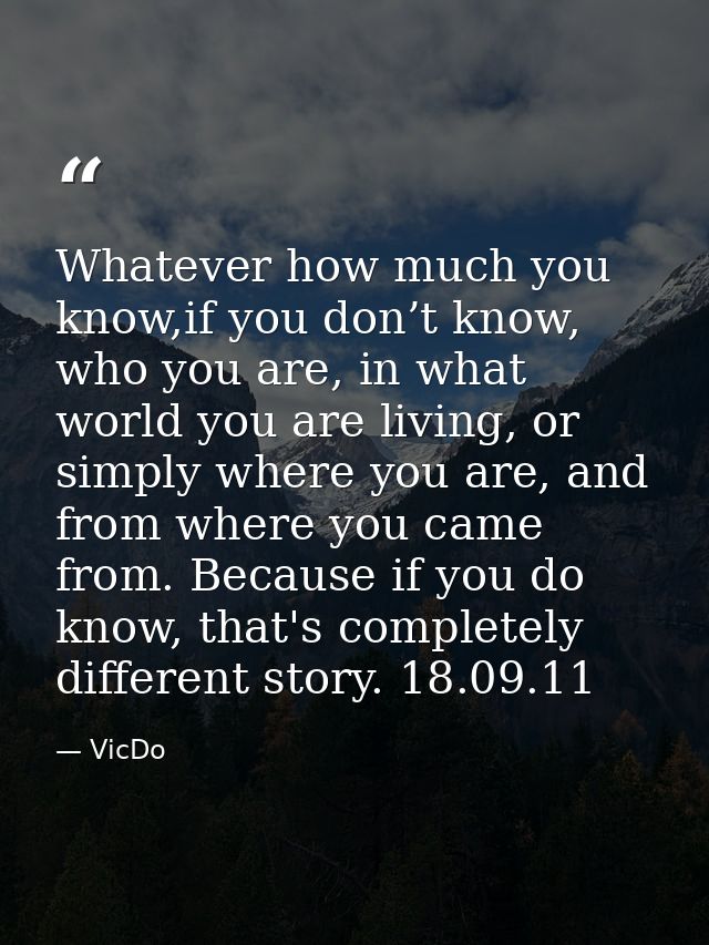 Whatever how much you know,if you don’t know, who you are, in what world you are living, or simply where you are, and fr — VicDo