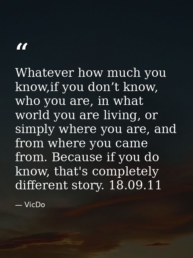 Whatever how much you know,if you don’t know, who you are, in what world you are living, or simply where you are, and fr — VicDo