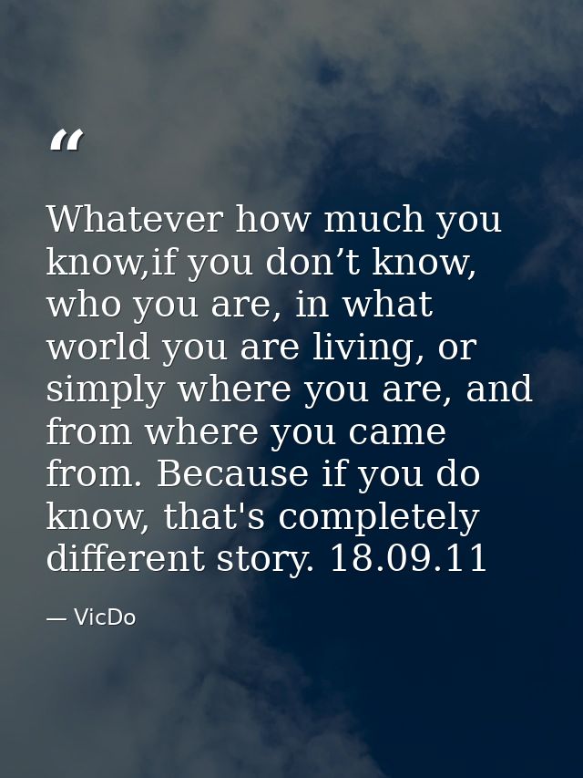 Whatever how much you know,if you don’t know, who you are, in what world you are living, or simply where you are, and fr — VicDo