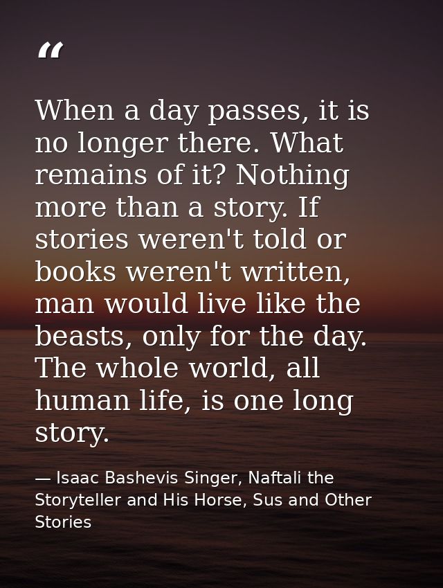 When a day passes, it is no longer there. What remains of it? Nothing more than a story. If stories weren't told or book — Isaac Bashevis Singer, Naftali the Storyteller and His Horse, Sus and Other Stories