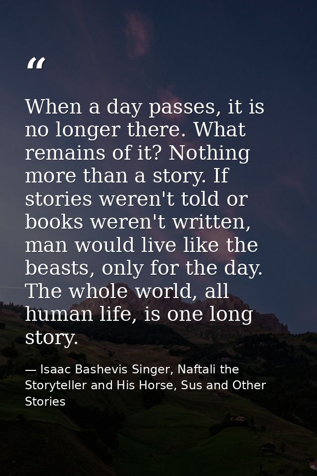 When a day passes, it is no longer there. What remains of it? Nothing more than a story. If stories weren't told or book — Isaac Bashevis Singer, Naftali the Storyteller and His Horse, Sus and Other Stories