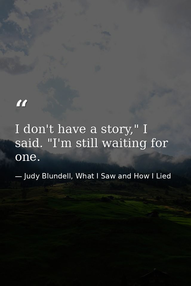 I don't have a story," I said. "I'm still waiting for one. — Judy Blundell, What I Saw and How I Lied