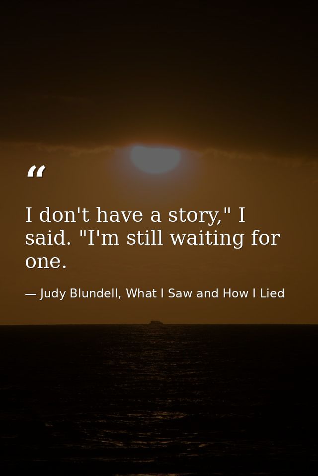 I don't have a story," I said. "I'm still waiting for one. — Judy Blundell, What I Saw and How I Lied