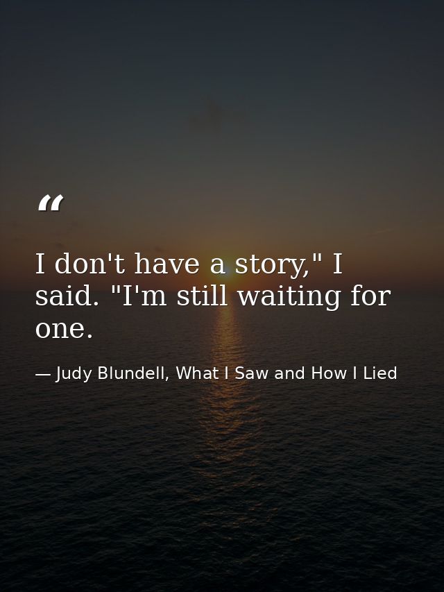 I don't have a story," I said. "I'm still waiting for one. — Judy Blundell, What I Saw and How I Lied