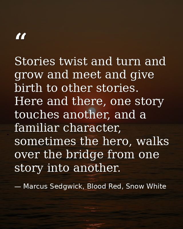Stories twist and turn and grow and meet and give birth to other stories. Here and there, one story touches another, and — Marcus Sedgwick, Blood Red, Snow White