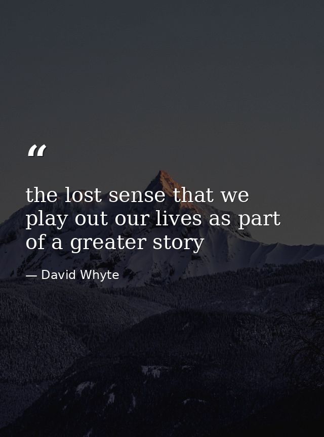 the lost sense that we play out our lives as part of a greater story — David Whyte