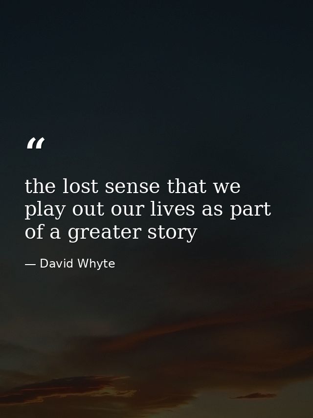 the lost sense that we play out our lives as part of a greater story — David Whyte