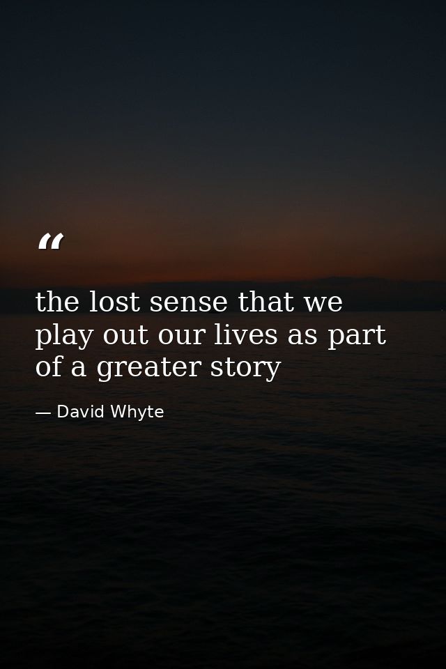 the lost sense that we play out our lives as part of a greater story — David Whyte