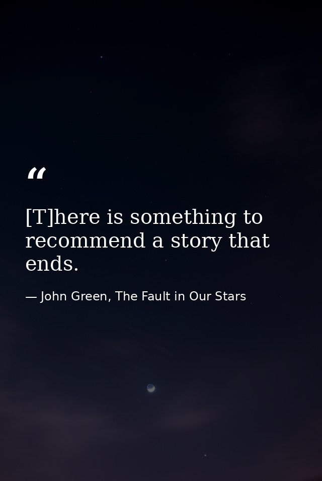 [T]here is something to recommend a story that ends. — John Green, The Fault in Our Stars