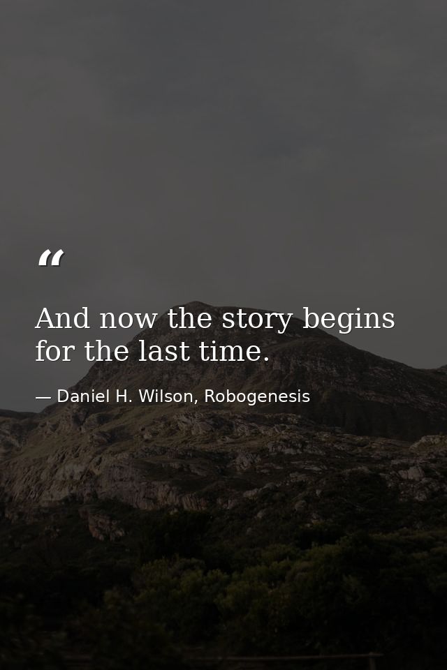 And now the story begins for the last time. — Daniel H. Wilson, Robogenesis