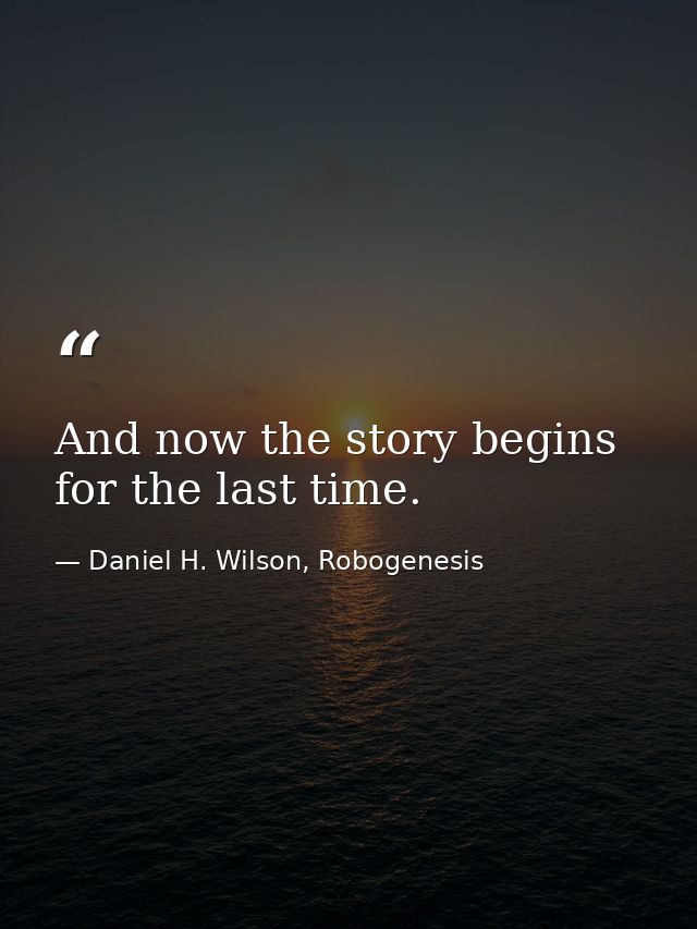 And now the story begins for the last time. — Daniel H. Wilson, Robogenesis