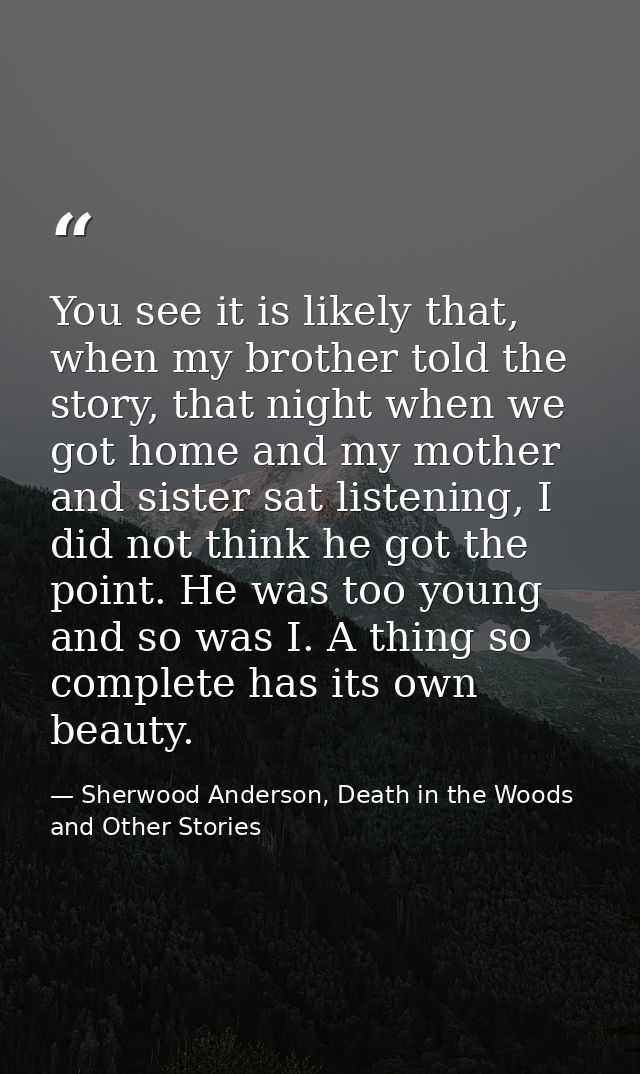 You see it is likely that, when my brother told the story, that night when we got home and my mother and sister sat list — Sherwood Anderson, Death in the Woods and Other Stories