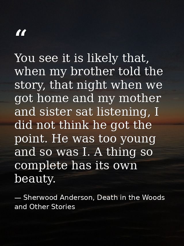 You see it is likely that, when my brother told the story, that night when we got home and my mother and sister sat list — Sherwood Anderson, Death in the Woods and Other Stories