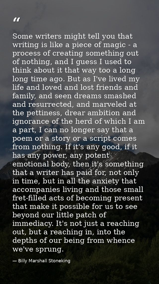 Some writers might tell you that writing is like a piece of magic - a process of creating something out of nothing, and  — Billy Marshall Stoneking