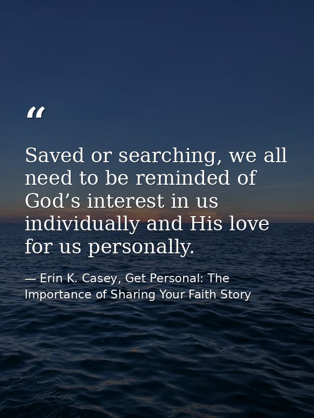 Saved or searching, we all need to be reminded of God’s interest in us individually and His love for us personally. — Erin K. Casey, Get Personal: The Importance of Sharing Your Faith Story